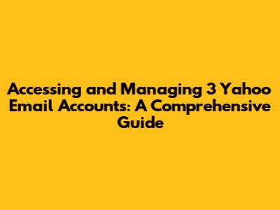 Accessing and Managing 3 Yahoo Email Accounts: A Comprehensive Guide