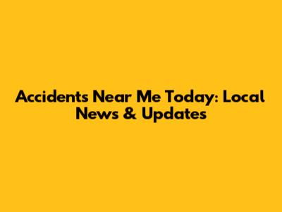 Accidents Near Me Today: Local News & Updates