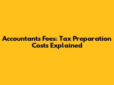 Accountant's Fees: Tax Preparation Costs Explained