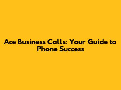 Ace Business Calls: Your Guide to Phone Success