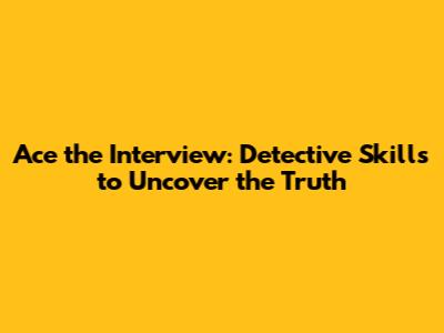 Ace the Interview: Detective Skills to Uncover the Truth