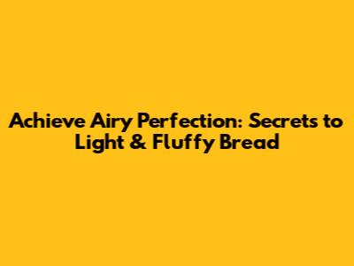 Achieve Airy Perfection: Secrets to Light & Fluffy Bread