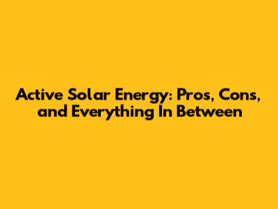 Active Solar Energy: Pros, Cons, and Everything In Between
