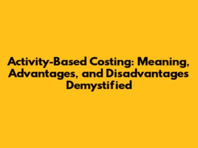 Activity-Based Costing: Meaning, Advantages, and Disadvantages Demystified