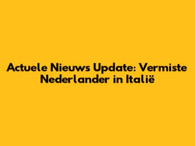 Actuele Nieuws Update: Vermiste Nederlander in Italië