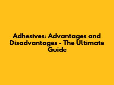 Adhesives: Advantages and Disadvantages - The Ultimate Guide
