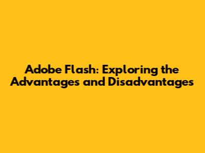 Adobe Flash: Exploring the Advantages and Disadvantages