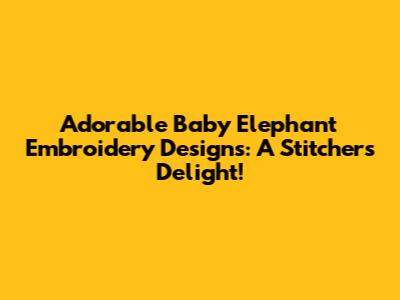 Adorable Baby Elephant Embroidery Designs: A Stitcher's Delight!