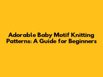 Adorable Baby Motif Knitting Patterns: A Guide for Beginners