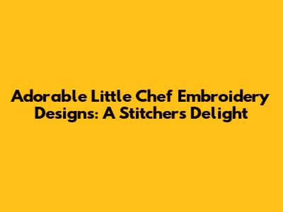 Adorable Little Chef Embroidery Designs: A Stitcher's Delight