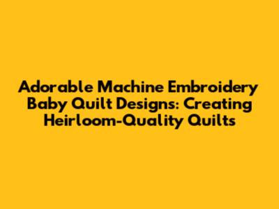 Adorable Machine Embroidery Baby Quilt Designs: Creating Heirloom-Quality Quilts