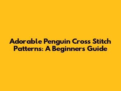 Adorable Penguin Cross Stitch Patterns: A Beginner's Guide