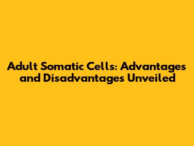 Adult Somatic Cells: Advantages and Disadvantages Unveiled