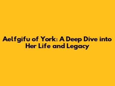 Aelfgifu of York: A Deep Dive into Her Life and Legacy