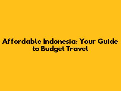 Affordable Indonesia: Your Guide to Budget Travel