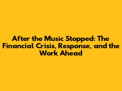 After the Music Stopped: The Financial Crisis, Response, and the Work Ahead