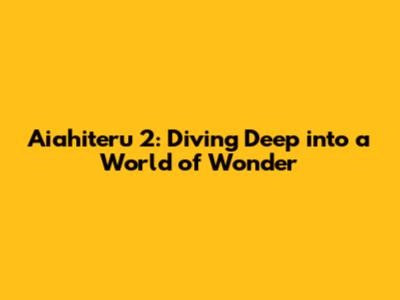 Aiahiteru 2: Diving Deep into a World of Wonder