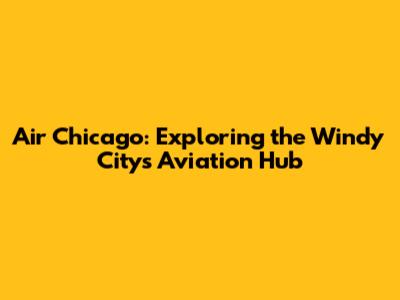 Air Chicago: Exploring the Windy City's Aviation Hub