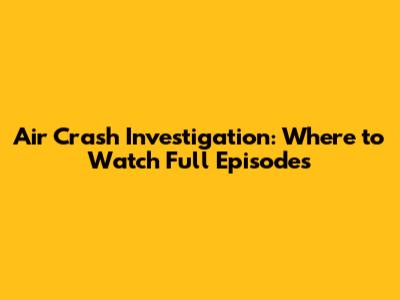 Air Crash Investigation: Where to Watch Full Episodes