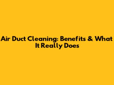 Air Duct Cleaning: Benefits & What It Really Does