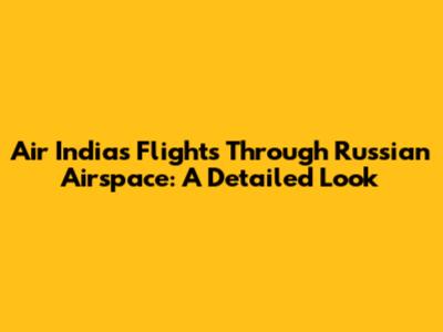 Air India's Flights Through Russian Airspace: A Detailed Look