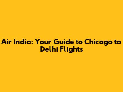 Air India: Your Guide to Chicago to Delhi Flights