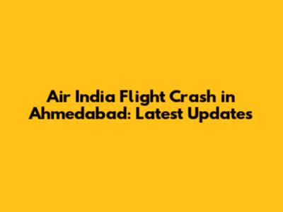 Air India Flight Crash in Ahmedabad: Latest Updates