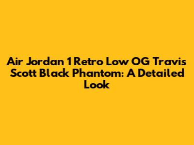 Air Jordan 1 Retro Low OG Travis Scott Black Phantom: A Detailed Look