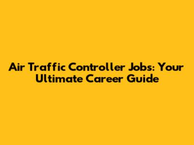 Air Traffic Controller Jobs: Your Ultimate Career Guide