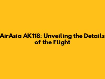 AirAsia AK118: Unveiling the Details of the Flight