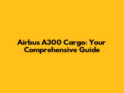Airbus A300 Cargo: Your Comprehensive Guide