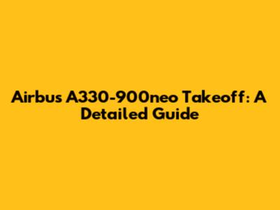 Airbus A330-900neo Takeoff: A Detailed Guide