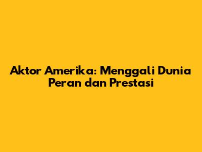 Aktor Amerika: Menggali Dunia Peran dan Prestasi
