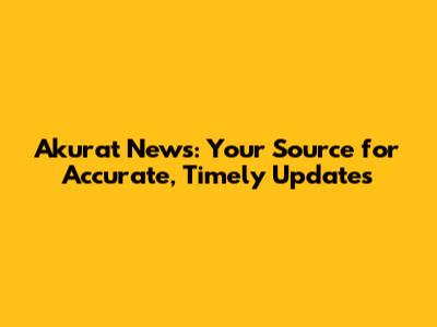 Akurat News: Your Source for Accurate, Timely Updates