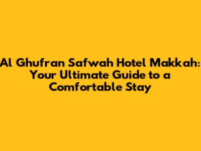 Al Ghufran Safwah Hotel Makkah: Your Ultimate Guide to a Comfortable Stay