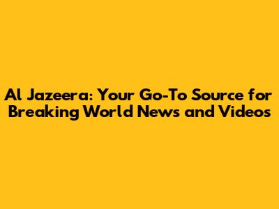 Al Jazeera: Your Go-To Source for Breaking World News and Videos