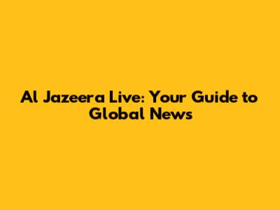 Al Jazeera Live: Your Guide to Global News