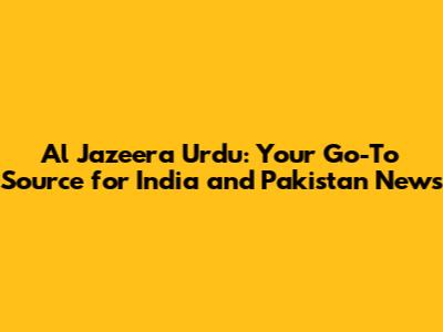 Al Jazeera Urdu: Your Go-To Source for India and Pakistan News