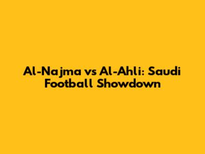 Al-Najma vs Al-Ahli: Saudi Football Showdown
