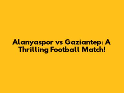 Alanyaspor vs Gaziantep: A Thrilling Football Match!