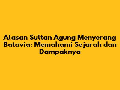 Alasan Sultan Agung Menyerang Batavia: Memahami Sejarah dan Dampaknya
