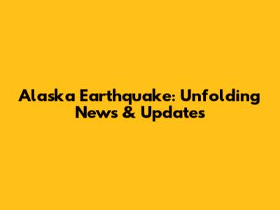 Alaska Earthquake: Unfolding News & Updates