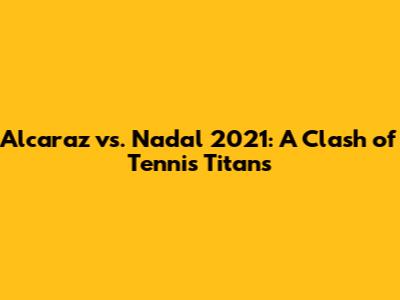 Alcaraz vs. Nadal 2021: A Clash of Tennis Titans