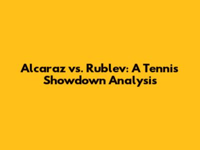 Alcaraz vs. Rublev: A Tennis Showdown Analysis