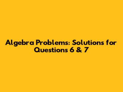 Algebra Problems: Solutions for Questions 6 & 7