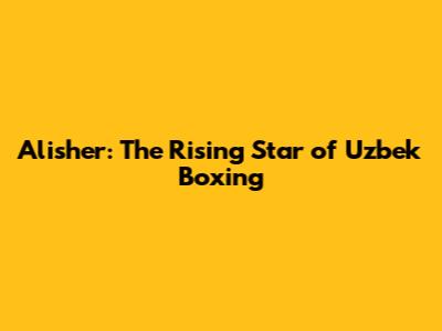 Alisher: The Rising Star of Uzbek Boxing
