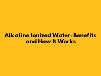 Alkaline Ionized Water: Benefits and How It Works