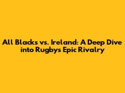 All Blacks vs. Ireland: A Deep Dive into Rugby's Epic Rivalry