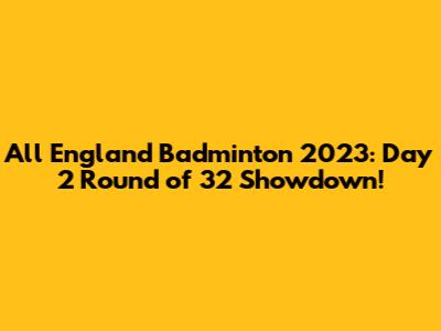 All England Badminton 2023: Day 2 Round of 32 Showdown!