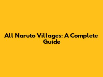 All Naruto Villages: A Complete Guide